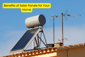 Benefits of Solar Panels for Your Home
